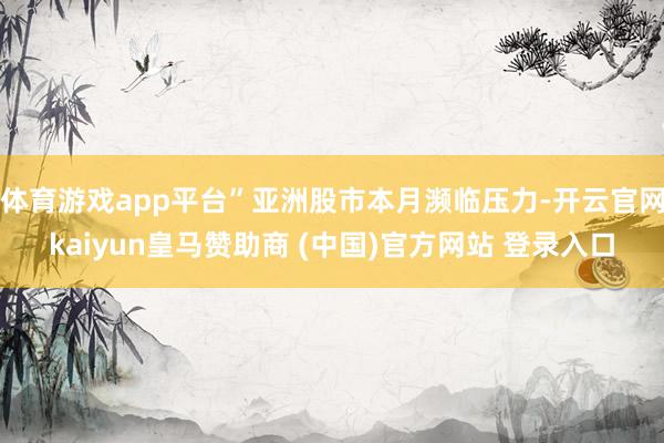 体育游戏app平台”亚洲股市本月濒临压力-开云官网kaiyun皇马赞助商 (中国)官方网站 登录入口