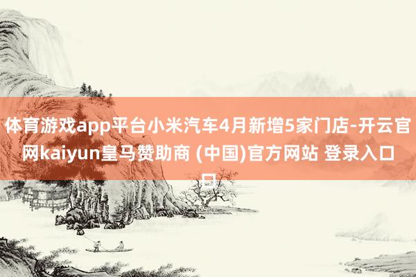 体育游戏app平台小米汽车4月新增5家门店-开云官网kaiyun皇马赞助商 (中国)官方网站 登录入口