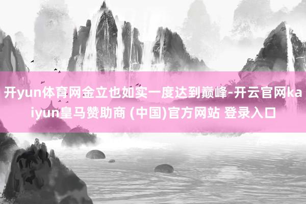 开yun体育网金立也如实一度达到巅峰-开云官网kaiyun皇马赞助商 (中国)官方网站 登录入口