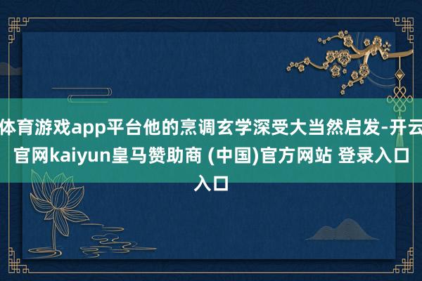 体育游戏app平台他的烹调玄学深受大当然启发-开云官网kaiyun皇马赞助商 (中国)官方网站 登录入口