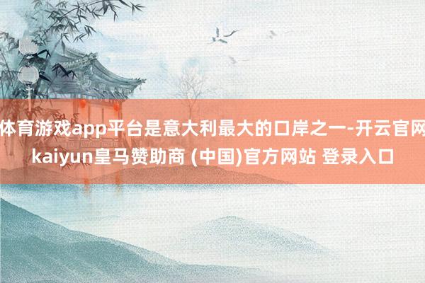 体育游戏app平台是意大利最大的口岸之一-开云官网kaiyun皇马赞助商 (中国)官方网站 登录入口