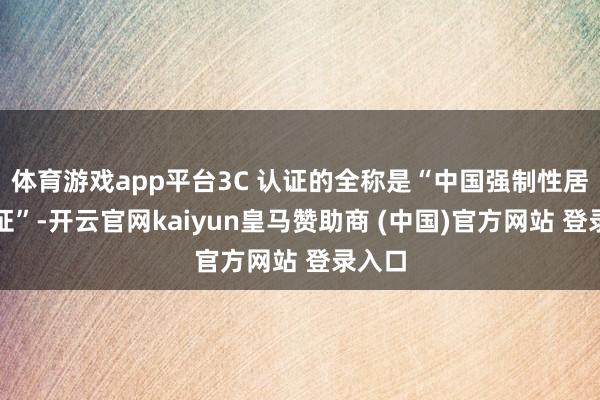 体育游戏app平台3C 认证的全称是“中国强制性居品认证”-开云官网kaiyun皇马赞助商 (中国)官方网站 登录入口