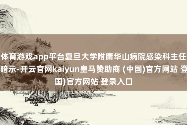 体育游戏app平台复旦大学附庸华山病院感染科主任张文宏暗示-开云官网kaiyun皇马赞助商 (中国)官方网站 登录入口