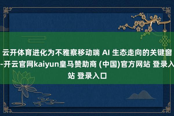 云开体育进化为不雅察移动端 AI 生态走向的关键窗口-开云官网kaiyun皇马赞助商 (中国)官方网站 登录入口