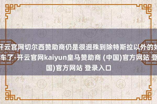 开云官网切尔西赞助商仍是很迥殊到除特斯拉以外的好意思系车了-开云官网kaiyun皇马赞助商 (中国)官方网站 登录入口