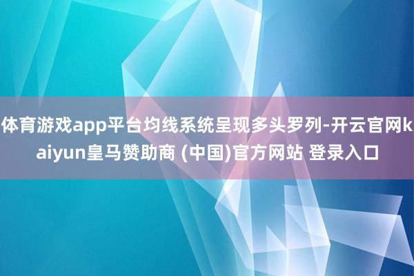 体育游戏app平台均线系统呈现多头罗列-开云官网kaiyun皇马赞助商 (中国)官方网站 登录入口