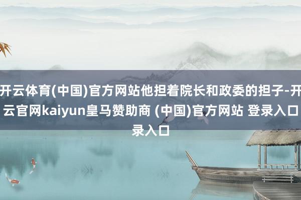 开云体育(中国)官方网站他担着院长和政委的担子-开云官网kaiyun皇马赞助商 (中国)官方网站 登录入口