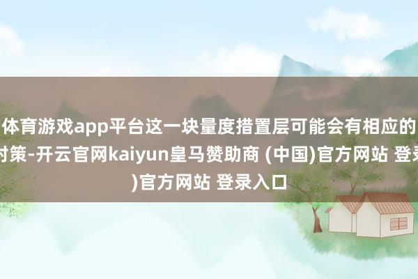 体育游戏app平台这一块量度措置层可能会有相应的干豫对策-开云官网kaiyun皇马赞助商 (中国)官方网站 登录入口