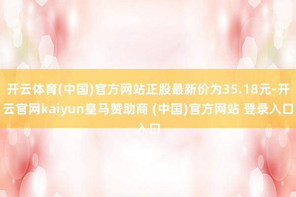 开云体育(中国)官方网站正股最新价为35.18元-开云官网kaiyun皇马赞助商 (中国)官方网站 登录入口