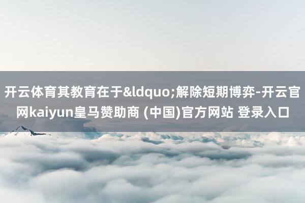 开云体育其教育在于&ldquo;解除短期博弈-开云官网kaiyun皇马赞助商 (中国)官方网站 登录入口