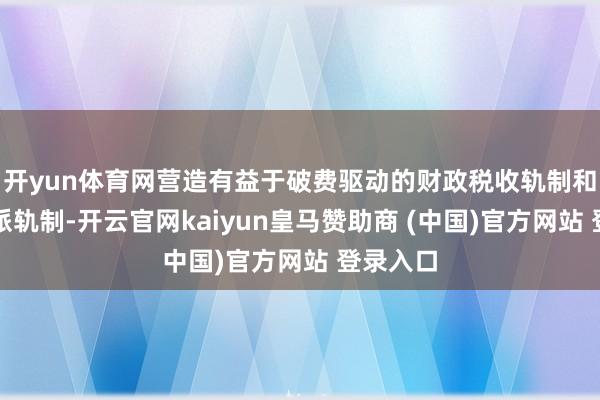 开yun体育网营造有益于破费驱动的财政税收轨制和收入分派轨制-开云官网kaiyun皇马赞助商 (中国)官方网站 登录入口