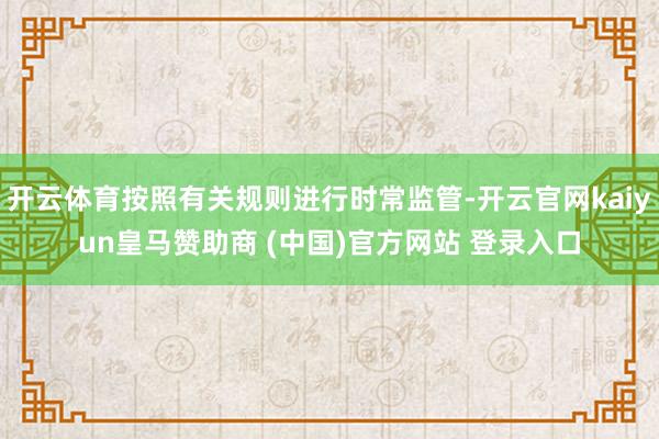 开云体育按照有关规则进行时常监管-开云官网kaiyun皇马赞助商 (中国)官方网站 登录入口