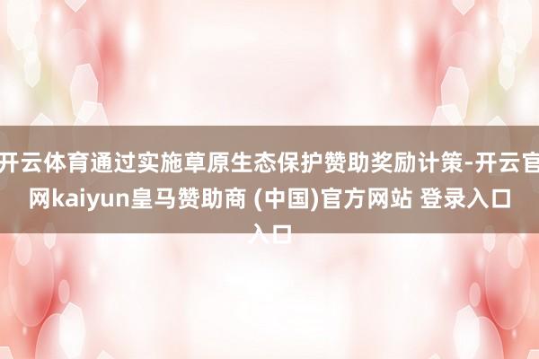 开云体育通过实施草原生态保护赞助奖励计策-开云官网kaiyun皇马赞助商 (中国)官方网站 登录入口