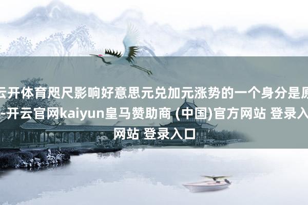 云开体育咫尺影响好意思元兑加元涨势的一个身分是原油-开云官网kaiyun皇马赞助商 (中国)官方网站 登录入口