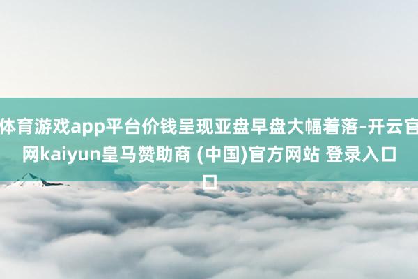 体育游戏app平台价钱呈现亚盘早盘大幅着落-开云官网kaiyun皇马赞助商 (中国)官方网站 登录入口