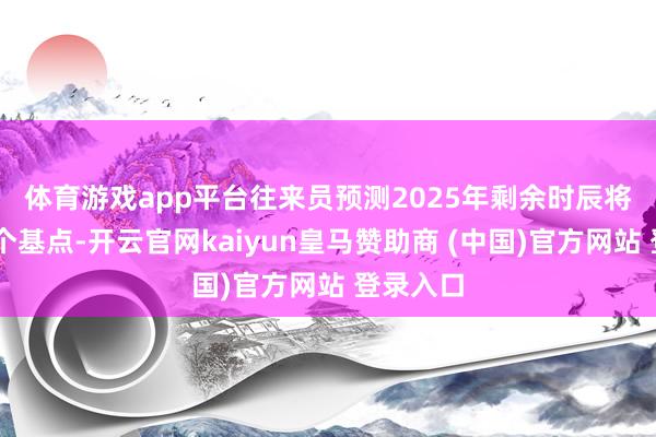 体育游戏app平台　　往来员预测2025年剩余时辰将降息67个基点-开云官网kaiyun皇马赞助商 (中国)官方网站 登录入口