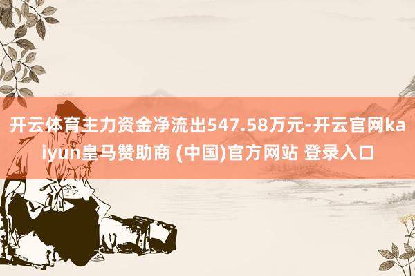开云体育主力资金净流出547.58万元-开云官网kaiyun皇马赞助商 (中国)官方网站 登录入口