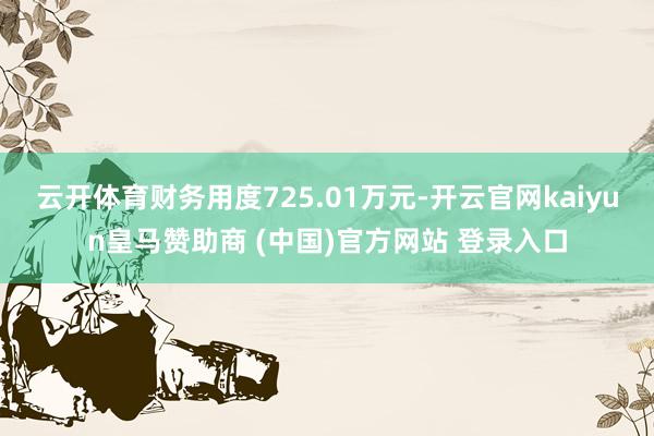 云开体育财务用度725.01万元-开云官网kaiyun皇马赞助商 (中国)官方网站 登录入口