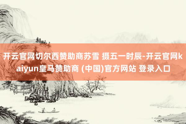 开云官网切尔西赞助商苏雪 摄　　五一时辰-开云官网kaiyun皇马赞助商 (中国)官方网站 登录入口