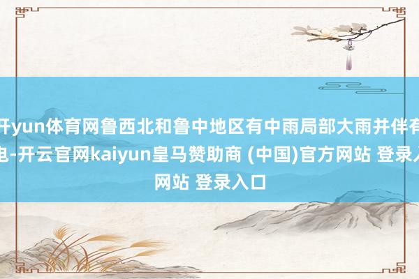 开yun体育网鲁西北和鲁中地区有中雨局部大雨并伴有雷电-开云官网kaiyun皇马赞助商 (中国)官方网站 登录入口