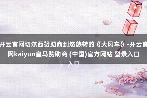 开云官网切尔西赞助商到悠悠转的《大风车》-开云官网kaiyun皇马赞助商 (中国)官方网站 登录入口