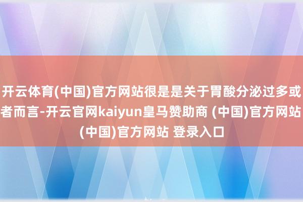 开云体育(中国)官方网站很是是关于胃酸分泌过多或胃溃疡患者而言-开云官网kaiyun皇马赞助商 (中国)官方网站 登录入口