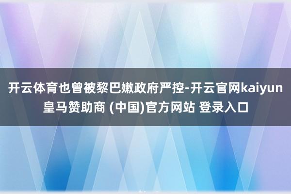 开云体育也曾被黎巴嫩政府严控-开云官网kaiyun皇马赞助商 (中国)官方网站 登录入口