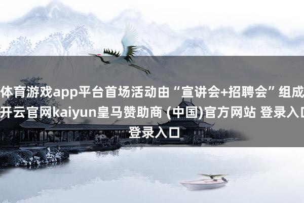 体育游戏app平台首场活动由“宣讲会+招聘会”组成-开云官网kaiyun皇马赞助商 (中国)官方网站 登录入口