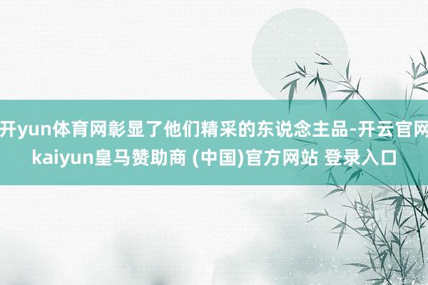 开yun体育网彰显了他们精采的东说念主品-开云官网kaiyun皇马赞助商 (中国)官方网站 登录入口