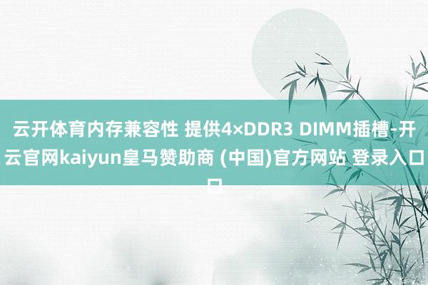 云开体育内存兼容性 提供4×DDR3 DIMM插槽-开云官网kaiyun皇马赞助商 (中国)官方网站 登录入口