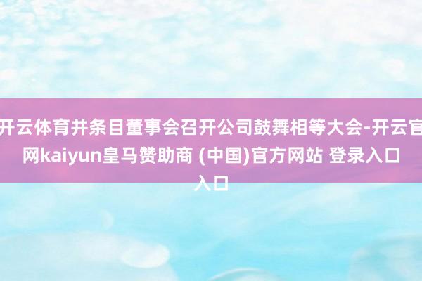 开云体育并条目董事会召开公司鼓舞相等大会-开云官网kaiyun皇马赞助商 (中国)官方网站 登录入口