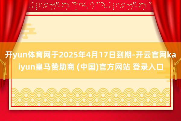 开yun体育网于2025年4月17日到期-开云官网kaiyun皇马赞助商 (中国)官方网站 登录入口