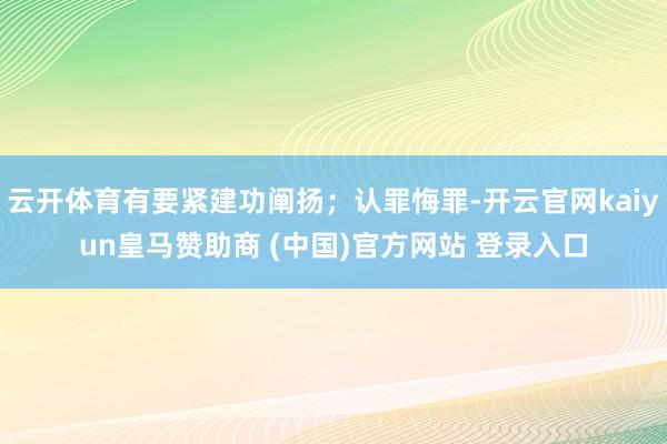 云开体育有要紧建功阐扬；认罪悔罪-开云官网kaiyun皇马赞助商 (中国)官方网站 登录入口