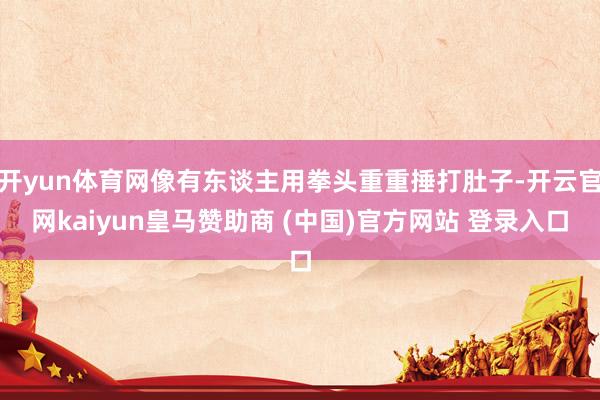 开yun体育网像有东谈主用拳头重重捶打肚子-开云官网kaiyun皇马赞助商 (中国)官方网站 登录入口