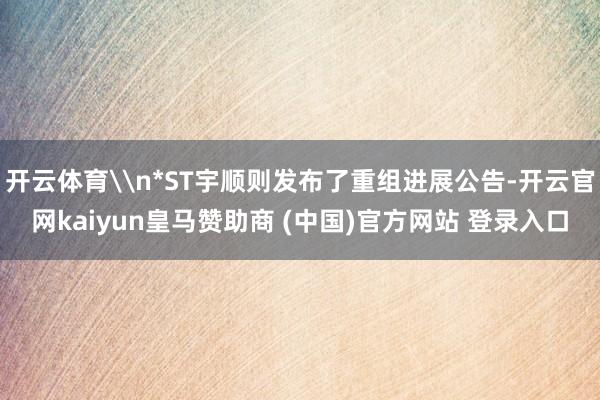开云体育\n*ST宇顺则发布了重组进展公告-开云官网kaiyun皇马赞助商 (中国)官方网站 登录入口