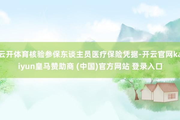 云开体育核验参保东谈主员医疗保险凭据-开云官网kaiyun皇马赞助商 (中国)官方网站 登录入口