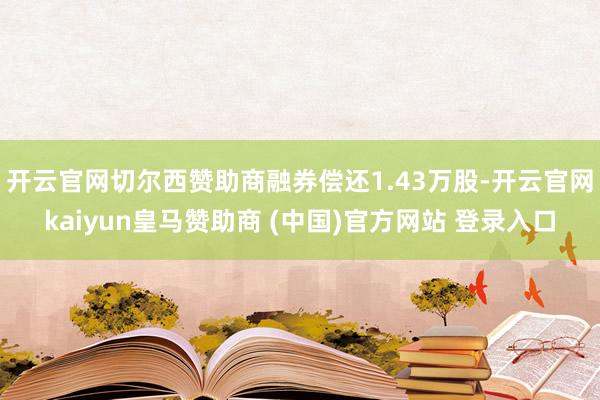 开云官网切尔西赞助商融券偿还1.43万股-开云官网kaiyun皇马赞助商 (中国)官方网站 登录入口