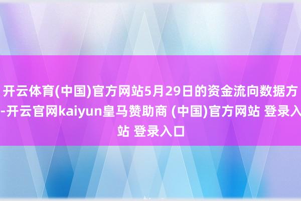 开云体育(中国)官方网站5月29日的资金流向数据方面-开云官网kaiyun皇马赞助商 (中国)官方网站 登录入口
