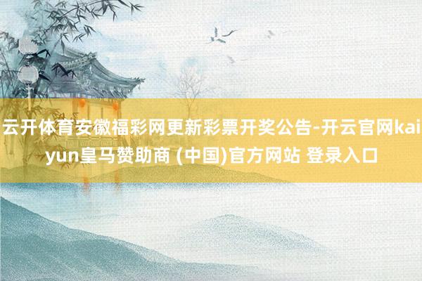 云开体育安徽福彩网更新彩票开奖公告-开云官网kaiyun皇马赞助商 (中国)官方网站 登录入口
