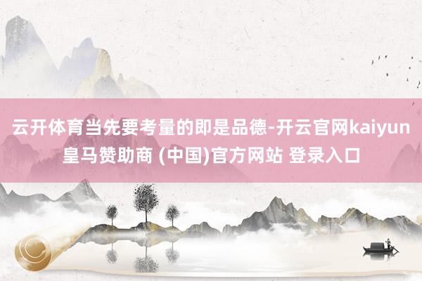 云开体育当先要考量的即是品德-开云官网kaiyun皇马赞助商 (中国)官方网站 登录入口