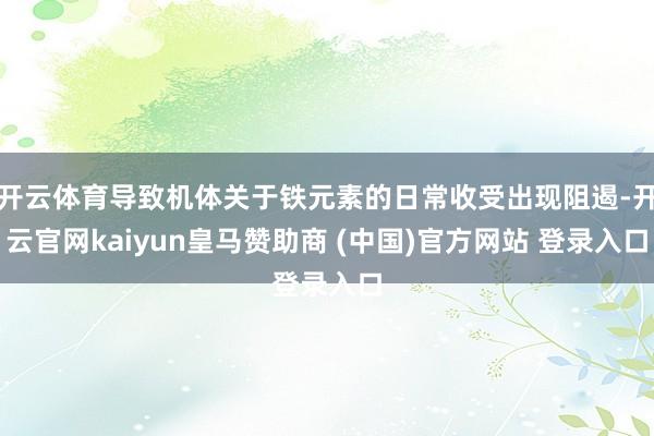 开云体育导致机体关于铁元素的日常收受出现阻遏-开云官网kaiyun皇马赞助商 (中国)官方网站 登录入口