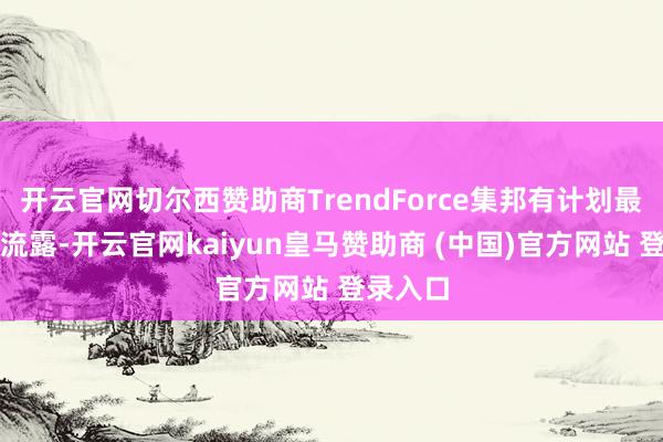 开云官网切尔西赞助商TrendForce集邦有计划最新接洽流露-开云官网kaiyun皇马赞助商 (中国)官方网站 登录入口