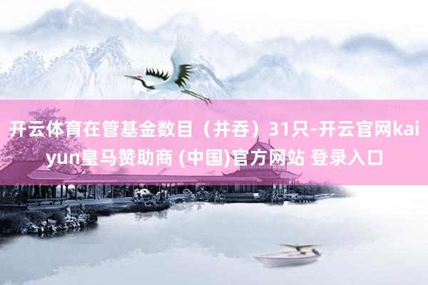 开云体育在管基金数目（并吞）31只-开云官网kaiyun皇马赞助商 (中国)官方网站 登录入口