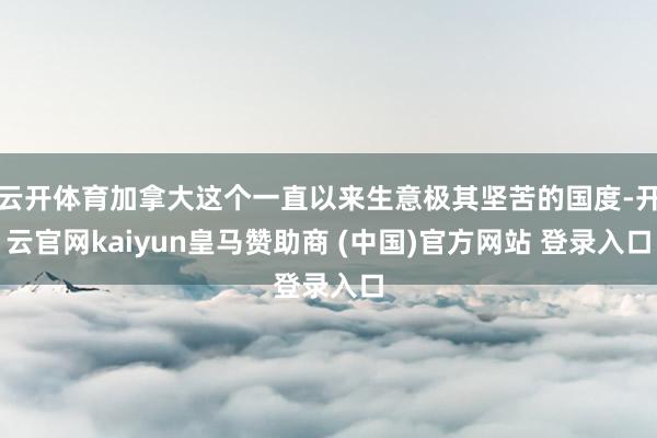 云开体育加拿大这个一直以来生意极其坚苦的国度-开云官网kaiyun皇马赞助商 (中国)官方网站 登录入口