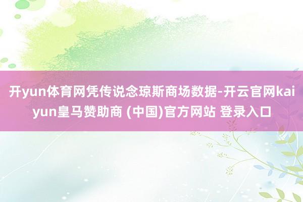 开yun体育网凭传说念琼斯商场数据-开云官网kaiyun皇马赞助商 (中国)官方网站 登录入口
