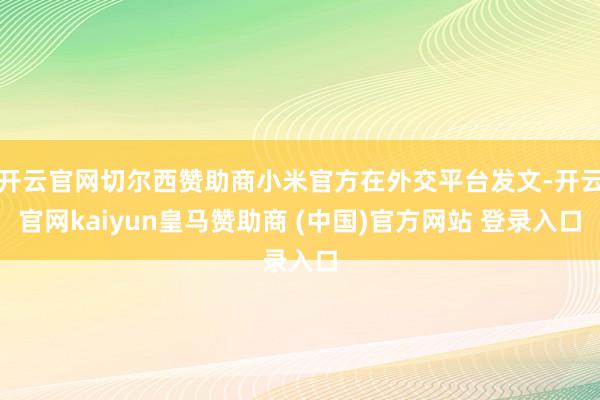 开云官网切尔西赞助商小米官方在外交平台发文-开云官网kaiyun皇马赞助商 (中国)官方网站 登录入口