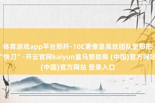 体育游戏app平台那歼-10C更像是高效团队里那把最趁手的“快刀”-开云官网kaiyun皇马赞助商 (中国)官方网站 登录入口