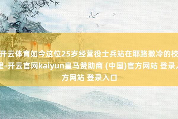 开云体育如今这位25岁经营役士兵站在耶路撒冷的校园里-开云官网kaiyun皇马赞助商 (中国)官方网站 登录入口