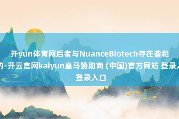 开yun体育网后者与NuanceBiotech存在谐和条约-开云官网kaiyun皇马赞助商 (中国)官方网站 登录入口
