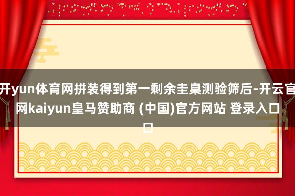 开yun体育网拼装得到第一剩余圭臬测验筛后-开云官网kaiyun皇马赞助商 (中国)官方网站 登录入口